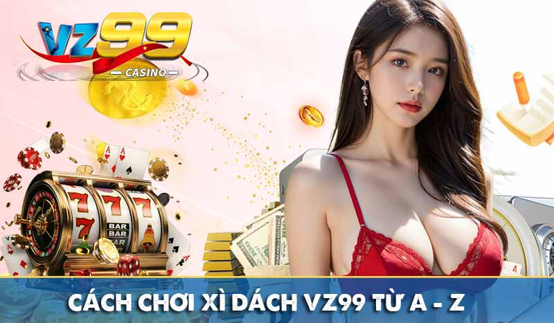 Xì Dách VZ99 – Trò chơi quen thuộc, giải trí mọi lúc mọi nơi 8 Cách chơi xì dách VZ99 từ A - Z