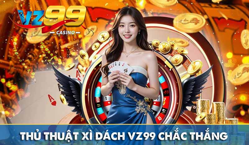 Xì Dách VZ99 – Trò chơi quen thuộc, giải trí mọi lúc mọi nơi 9 Thủ thuật xì dách VZ99 chắc thắng